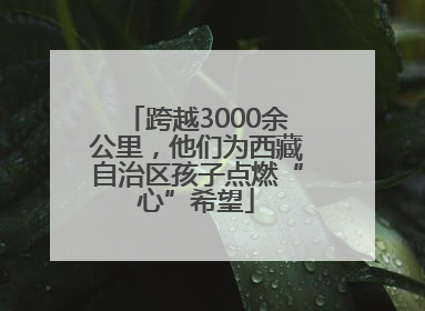 跨越3000余公里，他们为西藏自治区孩子点燃“心”希望