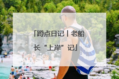 蹲点日记丨老船长“上岸”记