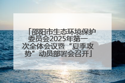 邵阳市生态环境保护委员会2025年第一次全体会议暨“夏季攻势”动员部署会召开