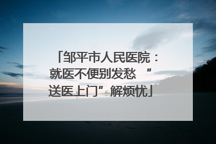 邹平市人民医院：就医不便别发愁 “送医上门”解烦忧