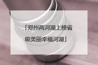 郑州两河湖上榜省级美丽幸福河湖
