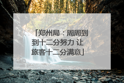 郑州局：周周到到十二分努力 让旅客十二分满意