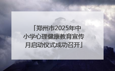 郑州市2025年中小学心理健康教育宣传月启动仪式成功召开