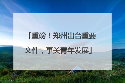 重磅！郑州出台重要文件，事关青年发展
