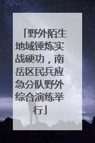 野外陌生地域锤炼实战硬功，南岳区民兵应急分队野外综合演练举行