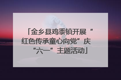 金乡县鸡黍镇开展“红色传承童心向党”庆“六一”主题活动