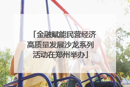 金融赋能民营经济高质量发展沙龙系列活动在郑州举办