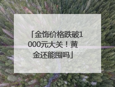 金饰价格跌破1000元大关！黄金还能囤吗