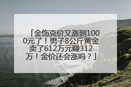 金饰克价又涨到1000元了！男子8公斤黄金卖了612万元赚312万！金价还会涨吗？