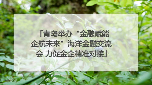 青岛举办“金融赋能 企航未来”海洋金融交流会 力促金企精准对接