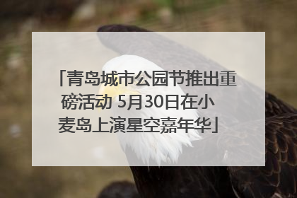 青岛城市公园节推出重磅活动 5月30日在小麦岛上演星空嘉年华
