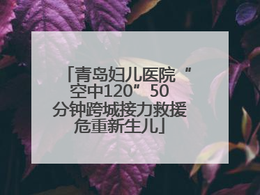 青岛妇儿医院“空中120”50分钟跨城接力救援危重新生儿