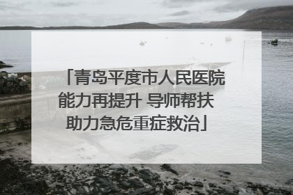 青岛平度市人民医院能力再提升 导师帮扶助力急危重症救治