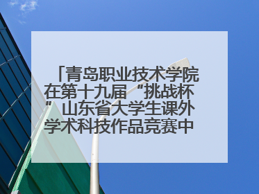 青岛职业技术学院在第十九届“挑战杯”山东省大学生课外学术科技作品竞赛中斩获佳绩