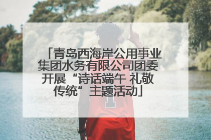 青岛西海岸公用事业集团水务有限公司团委开展“诗话端午 礼敬传统”主题活动