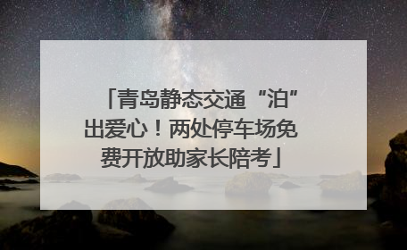 青岛静态交通“泊”出爱心！两处停车场免费开放助家长陪考