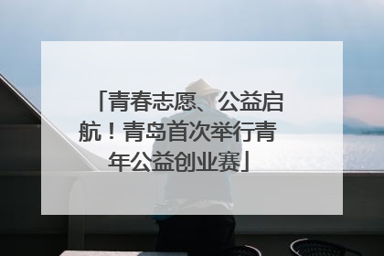 青春志愿、公益启航！青岛首次举行青年公益创业赛