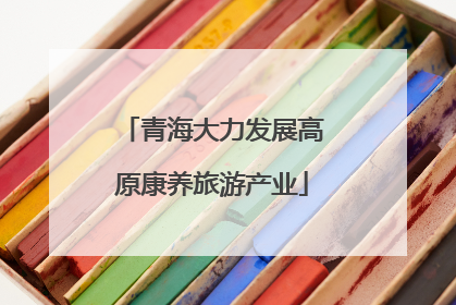 青海大力发展高原康养旅游产业