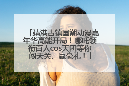 靖港古镇国潮动漫嘉年华高能开局！哪吒领衔百人cos天团等你闯天关、赢豪礼！