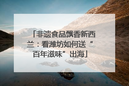 非遗食品飘香新西兰：看潍坊如何送“百年滋味”出海