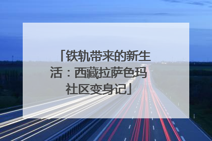 铁轨带来的新生活：西藏拉萨色玛社区变身记