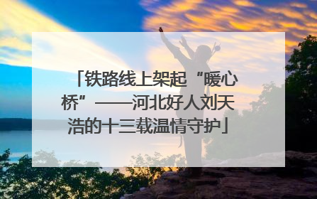 铁路线上架起“暖心桥”——河北好人刘天浩的十三载温情守护