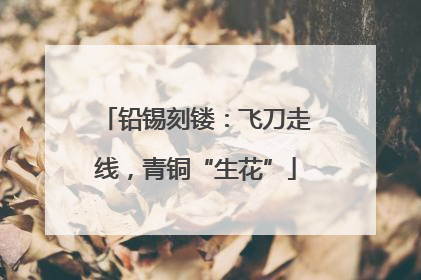 铅锡刻镂：飞刀走线，青铜“生花”