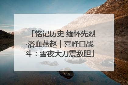 铭记历史 缅怀先烈·浴血燕赵｜喜峰口战斗：雪夜大刀震敌胆