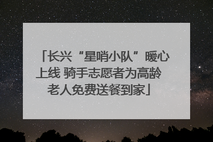 长兴“星哨小队”暖心上线 骑手志愿者为高龄老人免费送餐到家