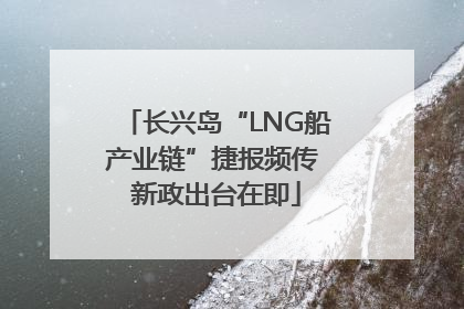 长兴岛“LNG船产业链”捷报频传 新政出台在即