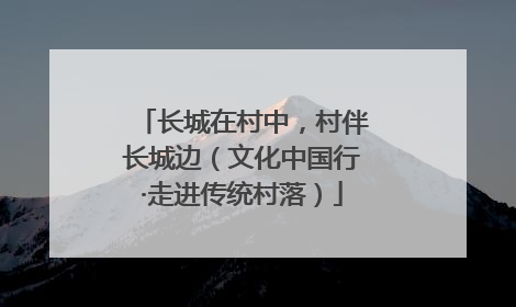 长城在村中，村伴长城边（文化中国行·走进传统村落）