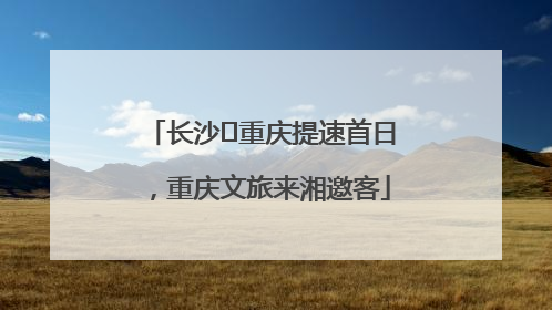 长沙⇌重庆提速首日，重庆文旅来湘邀客