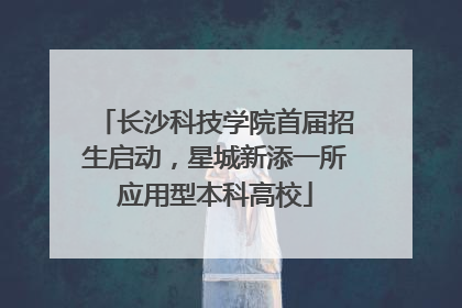 长沙科技学院首届招生启动，星城新添一所应用型本科高校