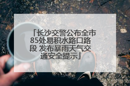长沙交警公布全市85处易积水路口路段 发布暴雨天气交通安全提示