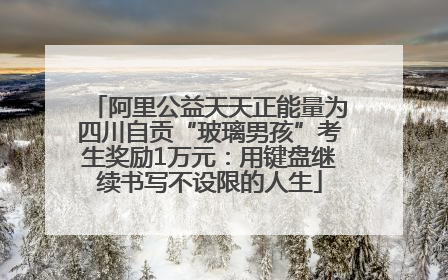 阿里公益天天正能量为四川自贡“玻璃男孩”考生奖励1万元：用键盘继续书写不设限的人生