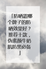 防晒霜哪个牌子的防晒效果好？推荐十款，伪素颜牛奶肌防黑必备