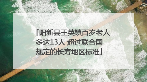 阳新县王英镇百岁老人多达13人 超过联合国规定的长寿地区标准