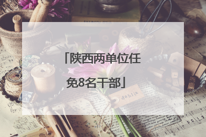 陕西两单位任免8名干部