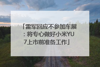 雷军回应不参加车展：将专心做好小米YU7上市前准备工作
