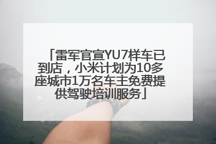 雷军官宣YU7样车已到店，小米计划为10多座城市1万名车主免费提供驾驶培训服务