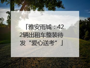 雅安雨城：422辆出租车整装待发“爱心送考”