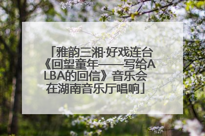 雅韵三湘·好戏连台《回望童年——写给ALBA的回信》音乐会在湖南音乐厅唱响
