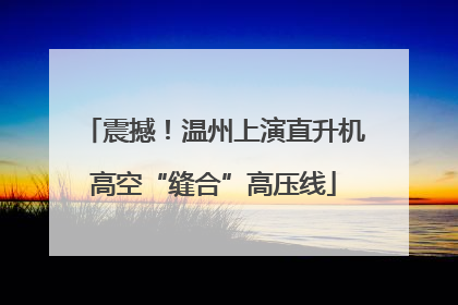 震撼！温州上演直升机高空“缝合”高压线