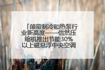 颠覆制冷和热泵行业新高度——信然压缩机推出节能30%以上磁悬浮中央空调和磁悬浮热泵