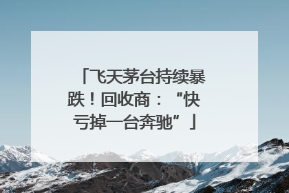 飞天茅台持续暴跌！回收商：“快亏掉一台奔驰”