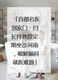 首都名医到家门：闫长祥教授定期坐诊河南，破解脑科就医难题