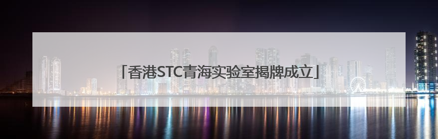 香港STC青海实验室揭牌成立