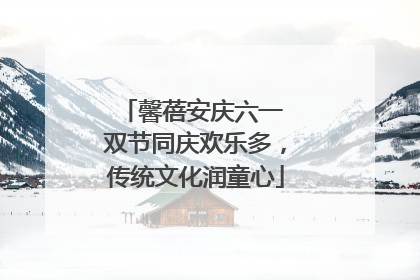 馨蓓安庆六一 双节同庆欢乐多，传统文化润童心