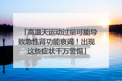 高温天运动过量可能导致急性肾功能衰竭！出现这些症状千万警惕