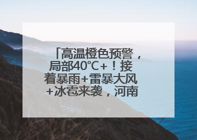 高温橙色预警，局部40℃+！接着暴雨+雷暴大风+冰雹来袭，河南将迎大范围降雨